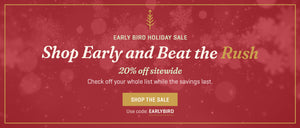 Shop early and beat the rush 20% off sitewide with code EARLYBIRD Shop the sale